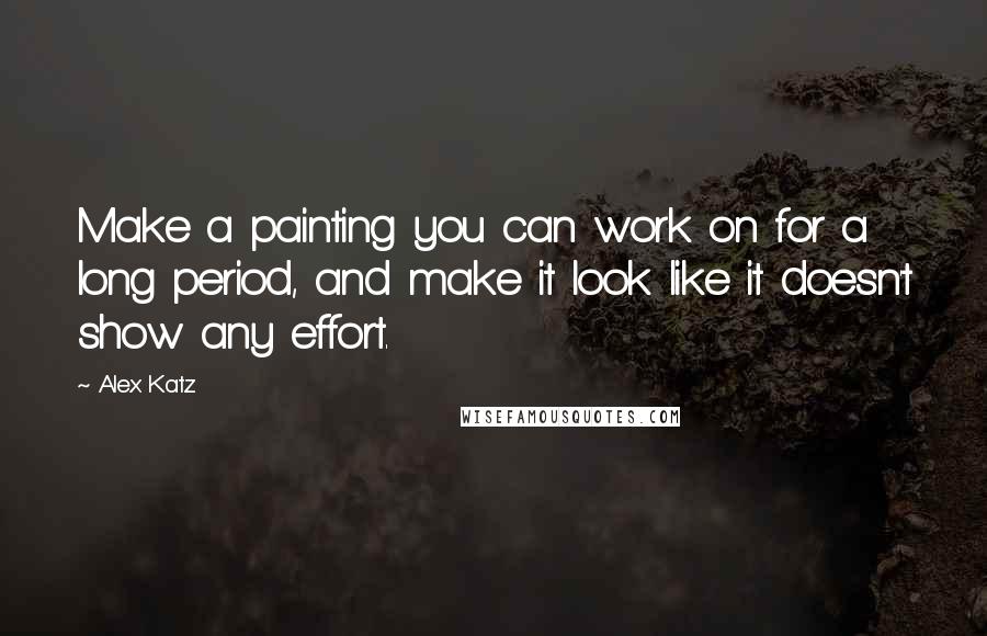 Alex Katz Quotes: Make a painting you can work on for a long period, and make it look like it doesn't show any effort.
