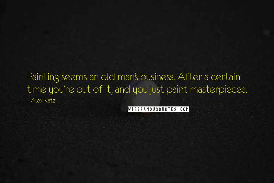 Alex Katz Quotes: Painting seems an old man's business. After a certain time you're out of it, and you just paint masterpieces.