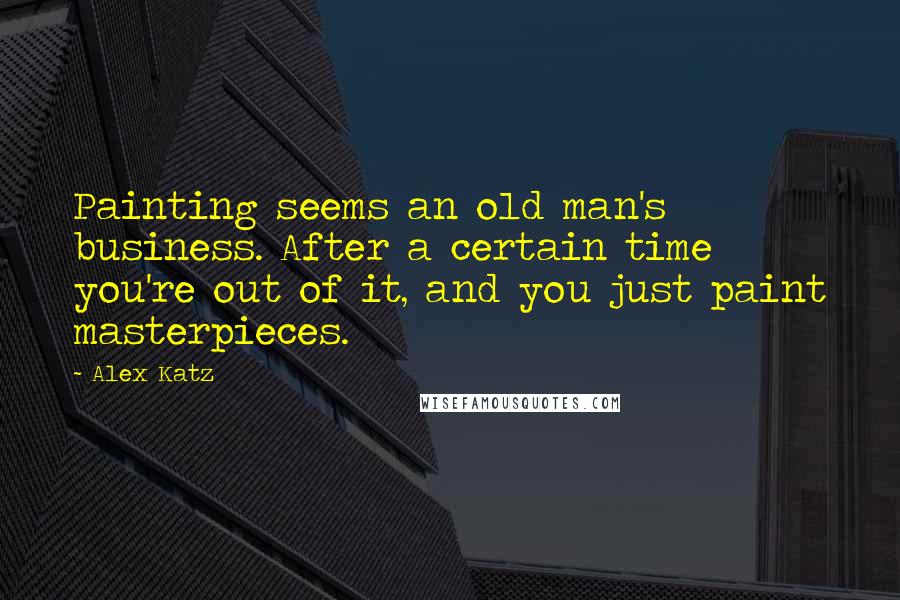 Alex Katz Quotes: Painting seems an old man's business. After a certain time you're out of it, and you just paint masterpieces.