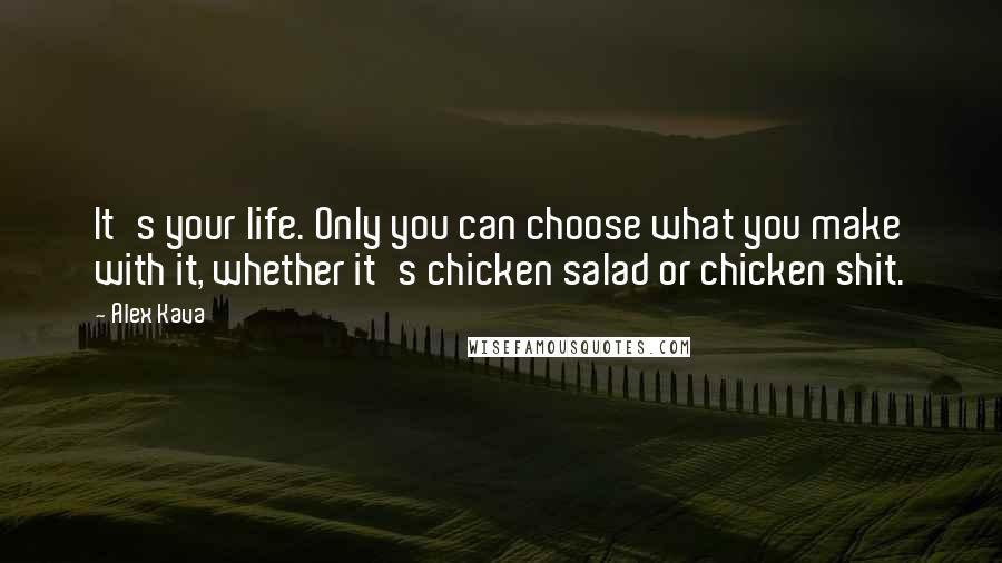 Alex Kava Quotes: It's your life. Only you can choose what you make with it, whether it's chicken salad or chicken shit.