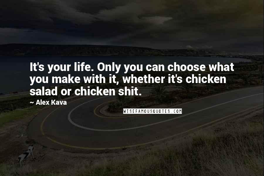 Alex Kava Quotes: It's your life. Only you can choose what you make with it, whether it's chicken salad or chicken shit.