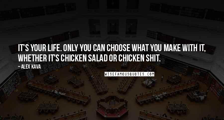 Alex Kava Quotes: It's your life. Only you can choose what you make with it, whether it's chicken salad or chicken shit.