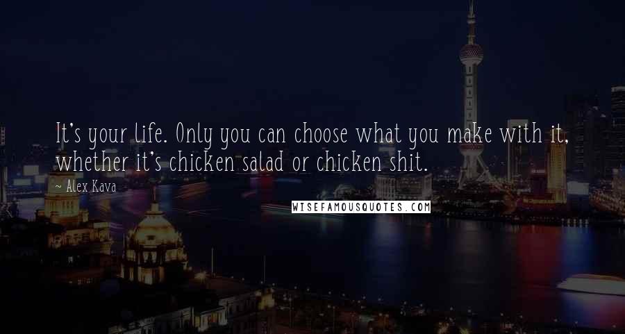 Alex Kava Quotes: It's your life. Only you can choose what you make with it, whether it's chicken salad or chicken shit.