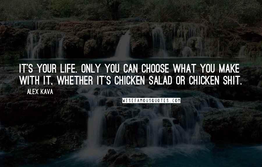 Alex Kava Quotes: It's your life. Only you can choose what you make with it, whether it's chicken salad or chicken shit.