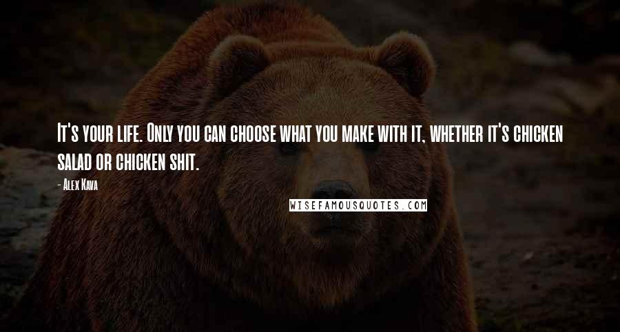 Alex Kava Quotes: It's your life. Only you can choose what you make with it, whether it's chicken salad or chicken shit.