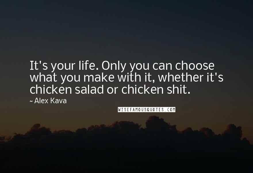 Alex Kava Quotes: It's your life. Only you can choose what you make with it, whether it's chicken salad or chicken shit.