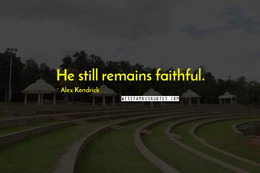 Alex Kendrick Quotes: He still remains faithful.