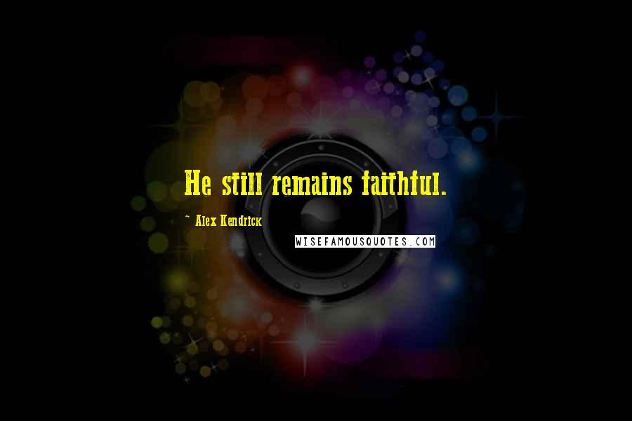 Alex Kendrick Quotes: He still remains faithful.