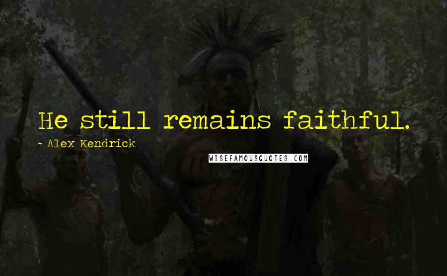 Alex Kendrick Quotes: He still remains faithful.