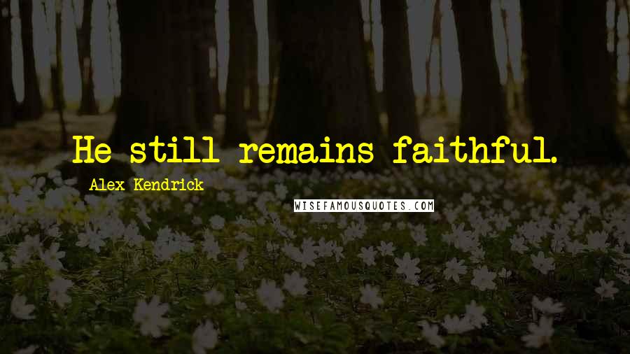 Alex Kendrick Quotes: He still remains faithful.