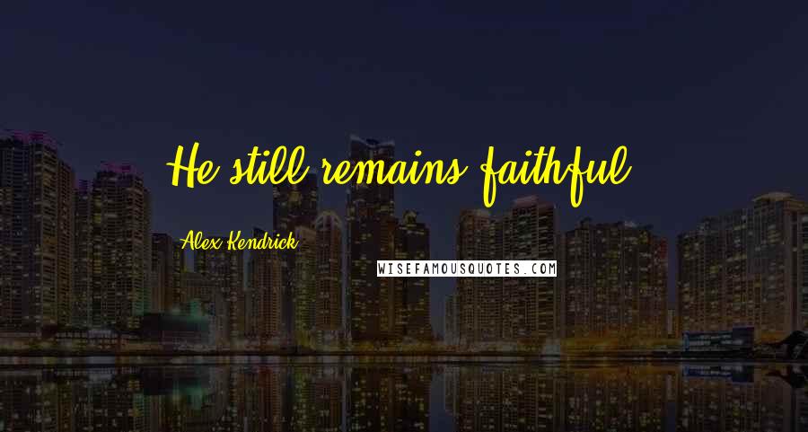 Alex Kendrick Quotes: He still remains faithful.