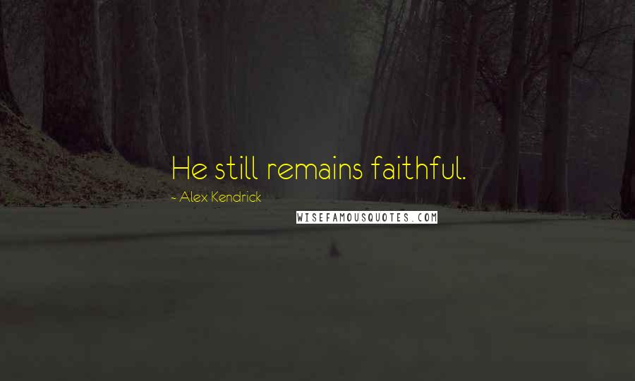 Alex Kendrick Quotes: He still remains faithful.