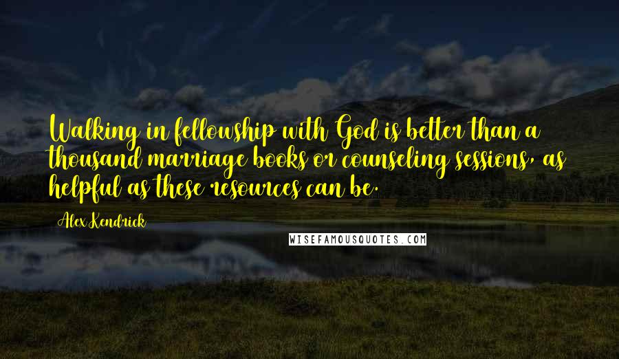 Alex Kendrick Quotes: Walking in fellowship with God is better than a thousand marriage books or counseling sessions, as helpful as these resources can be.