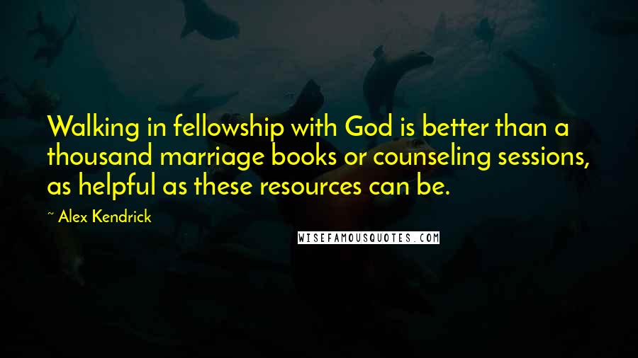Alex Kendrick Quotes: Walking in fellowship with God is better than a thousand marriage books or counseling sessions, as helpful as these resources can be.
