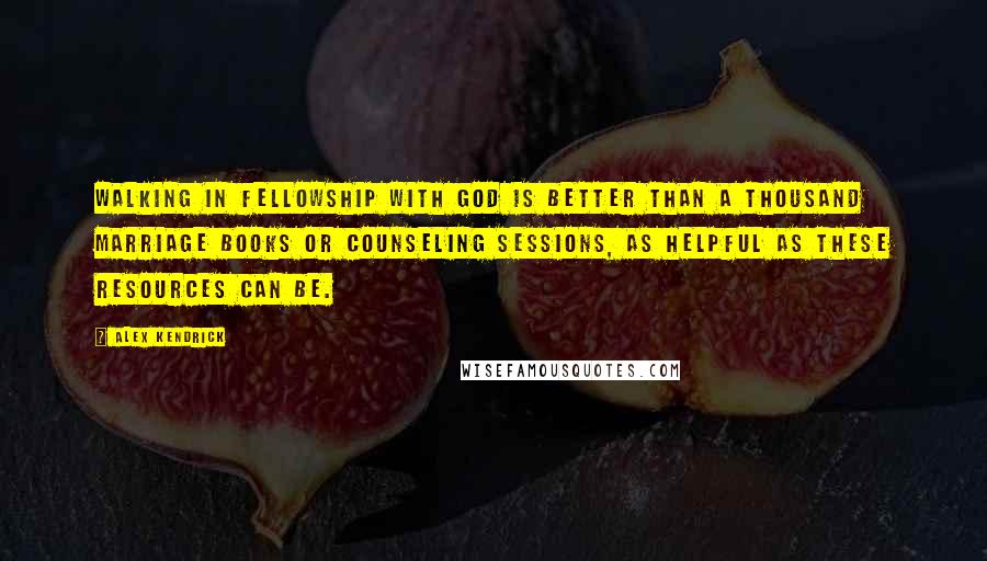 Alex Kendrick Quotes: Walking in fellowship with God is better than a thousand marriage books or counseling sessions, as helpful as these resources can be.