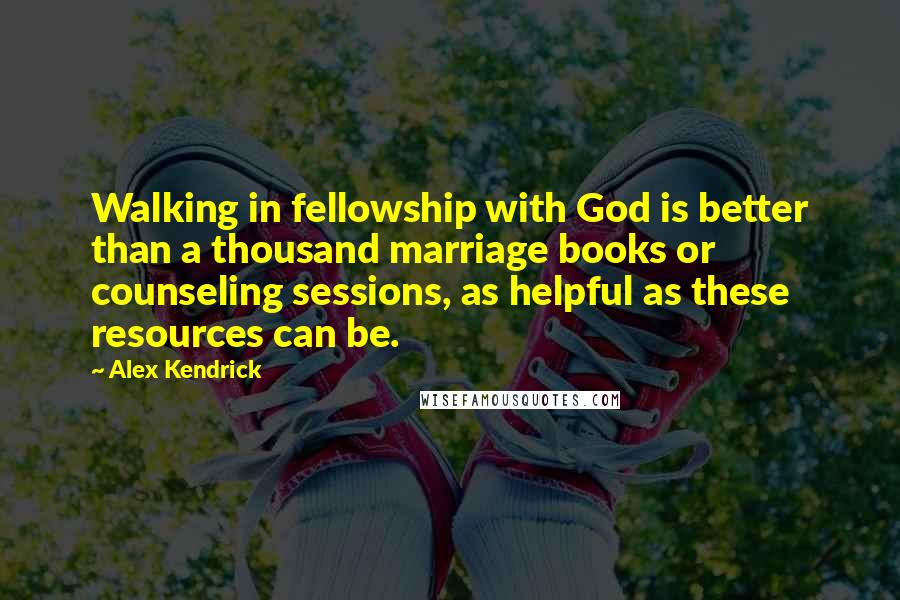 Alex Kendrick Quotes: Walking in fellowship with God is better than a thousand marriage books or counseling sessions, as helpful as these resources can be.