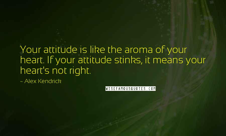 Alex Kendrick Quotes: Your attitude is like the aroma of your heart. If your attitude stinks, it means your heart's not right.