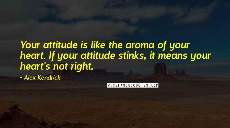 Alex Kendrick Quotes: Your attitude is like the aroma of your heart. If your attitude stinks, it means your heart's not right.