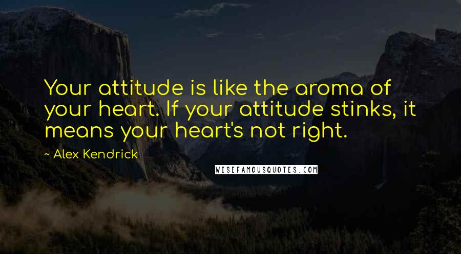 Alex Kendrick Quotes: Your attitude is like the aroma of your heart. If your attitude stinks, it means your heart's not right.