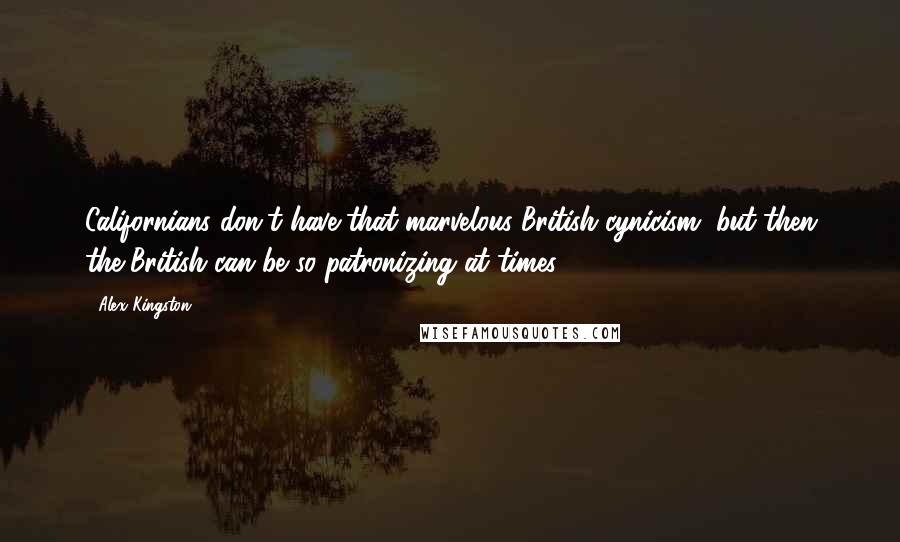 Alex Kingston Quotes: Californians don't have that marvelous British cynicism, but then the British can be so patronizing at times.