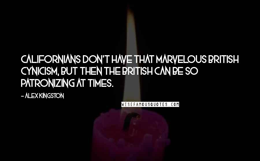 Alex Kingston Quotes: Californians don't have that marvelous British cynicism, but then the British can be so patronizing at times.