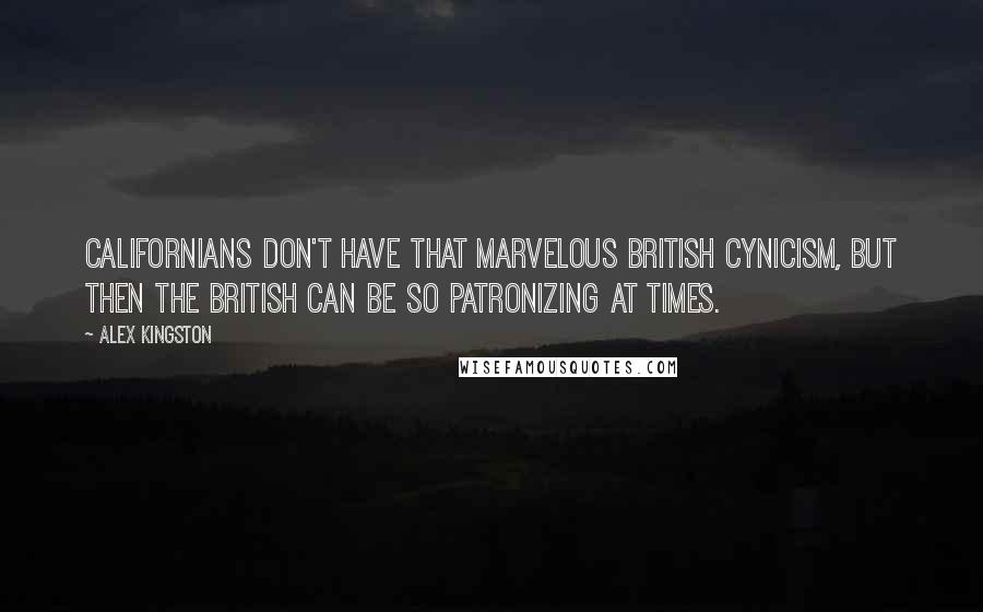 Alex Kingston Quotes: Californians don't have that marvelous British cynicism, but then the British can be so patronizing at times.