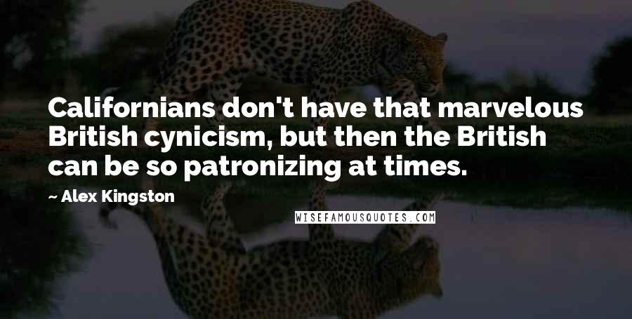 Alex Kingston Quotes: Californians don't have that marvelous British cynicism, but then the British can be so patronizing at times.