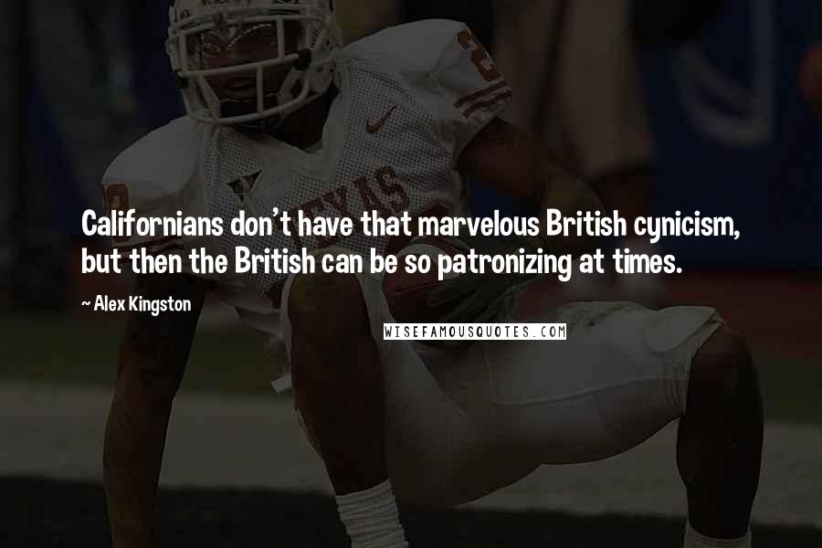 Alex Kingston Quotes: Californians don't have that marvelous British cynicism, but then the British can be so patronizing at times.