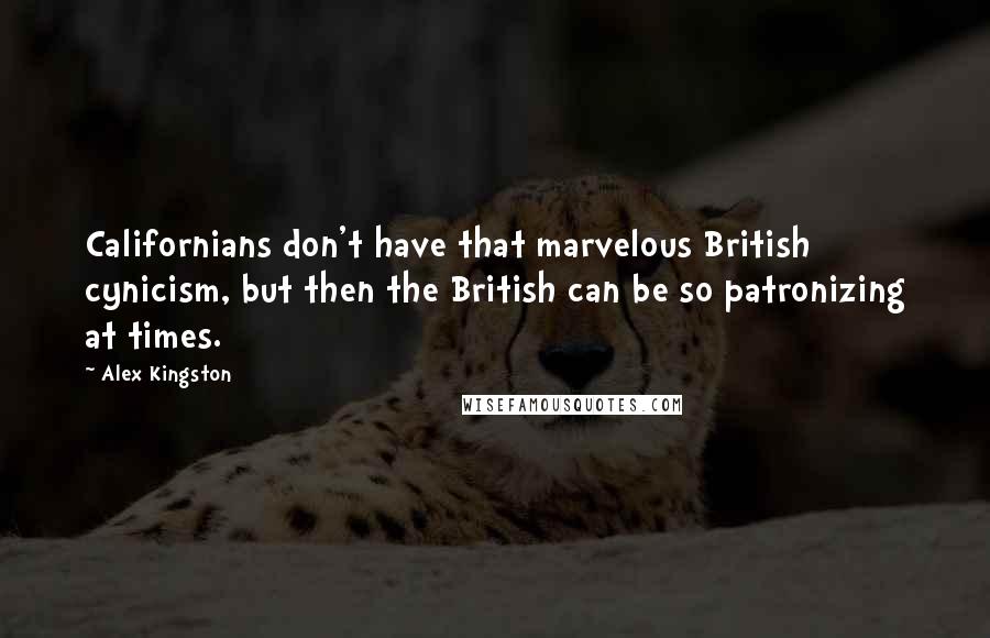 Alex Kingston Quotes: Californians don't have that marvelous British cynicism, but then the British can be so patronizing at times.