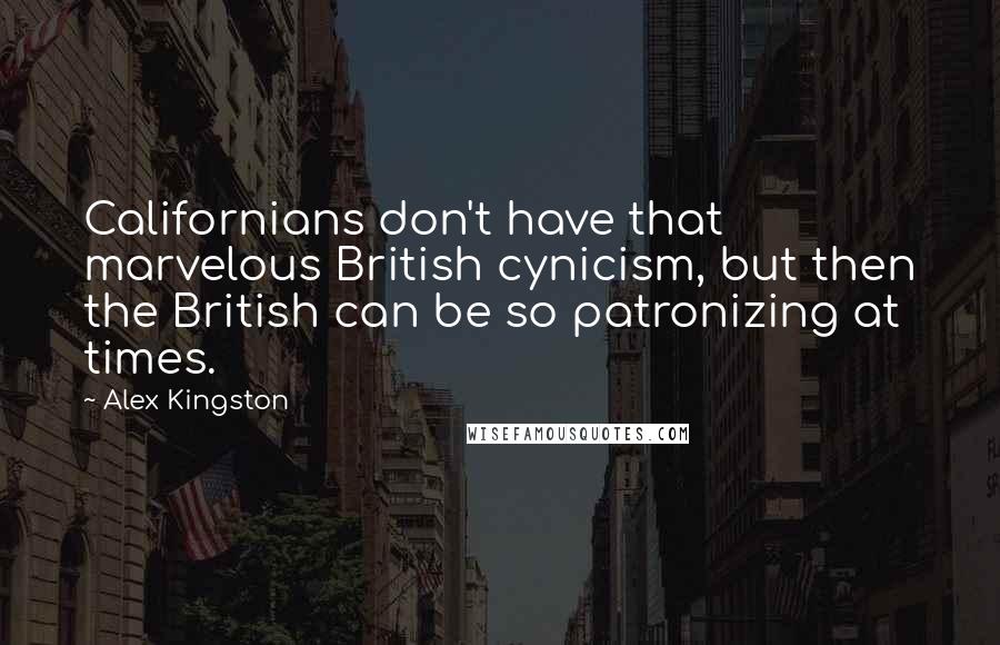 Alex Kingston Quotes: Californians don't have that marvelous British cynicism, but then the British can be so patronizing at times.