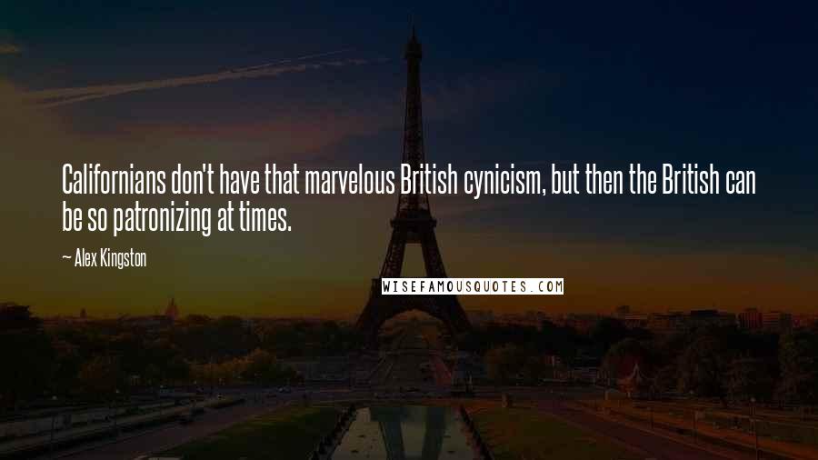 Alex Kingston Quotes: Californians don't have that marvelous British cynicism, but then the British can be so patronizing at times.