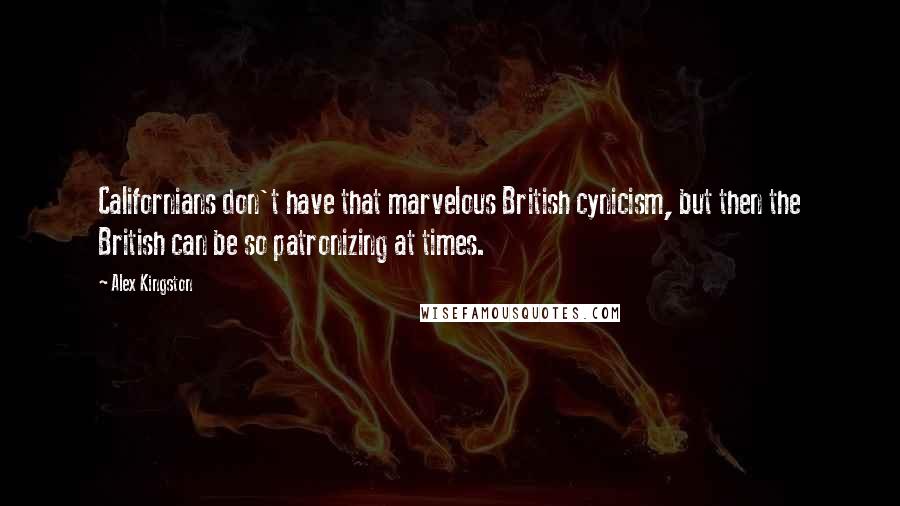 Alex Kingston Quotes: Californians don't have that marvelous British cynicism, but then the British can be so patronizing at times.