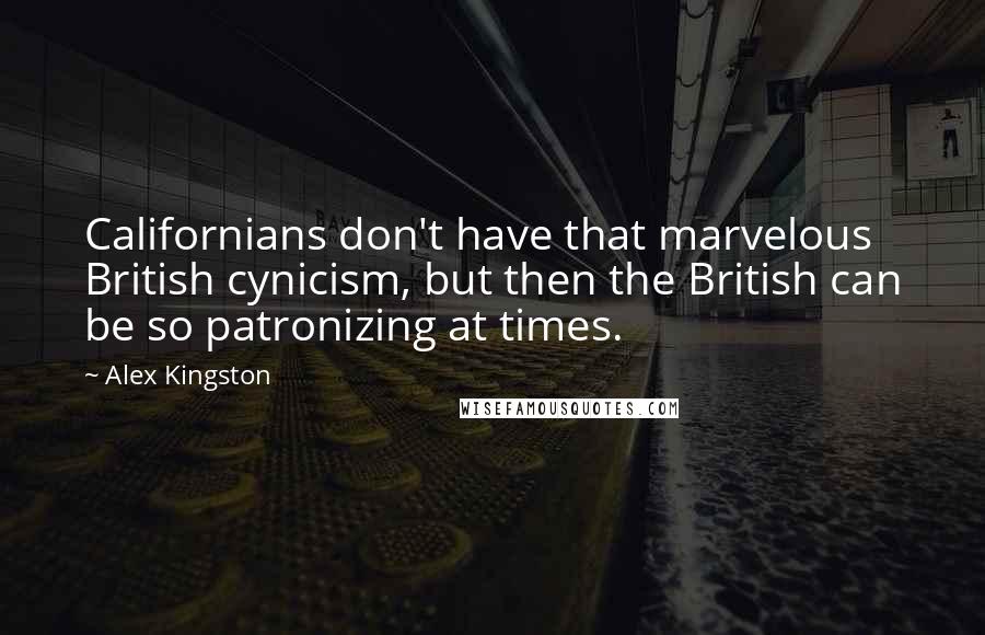 Alex Kingston Quotes: Californians don't have that marvelous British cynicism, but then the British can be so patronizing at times.