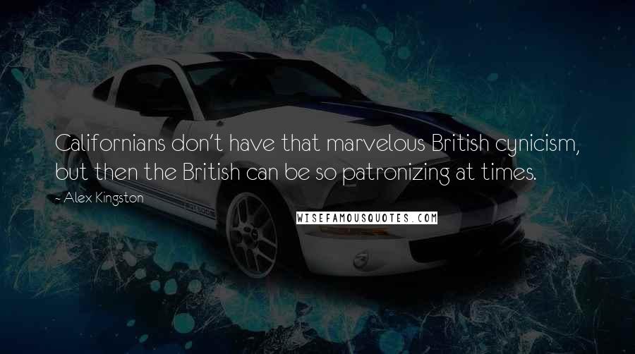 Alex Kingston Quotes: Californians don't have that marvelous British cynicism, but then the British can be so patronizing at times.