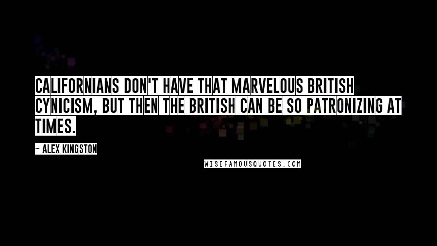 Alex Kingston Quotes: Californians don't have that marvelous British cynicism, but then the British can be so patronizing at times.