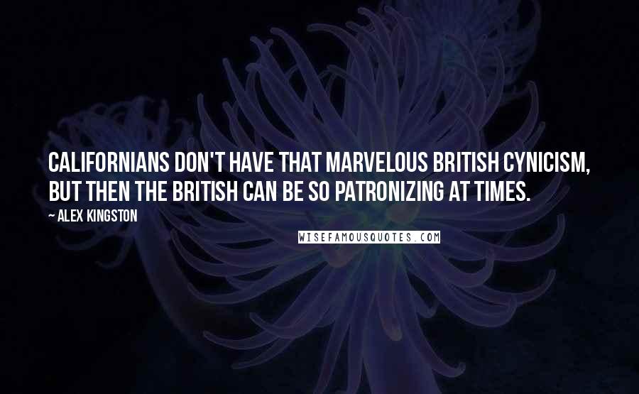 Alex Kingston Quotes: Californians don't have that marvelous British cynicism, but then the British can be so patronizing at times.