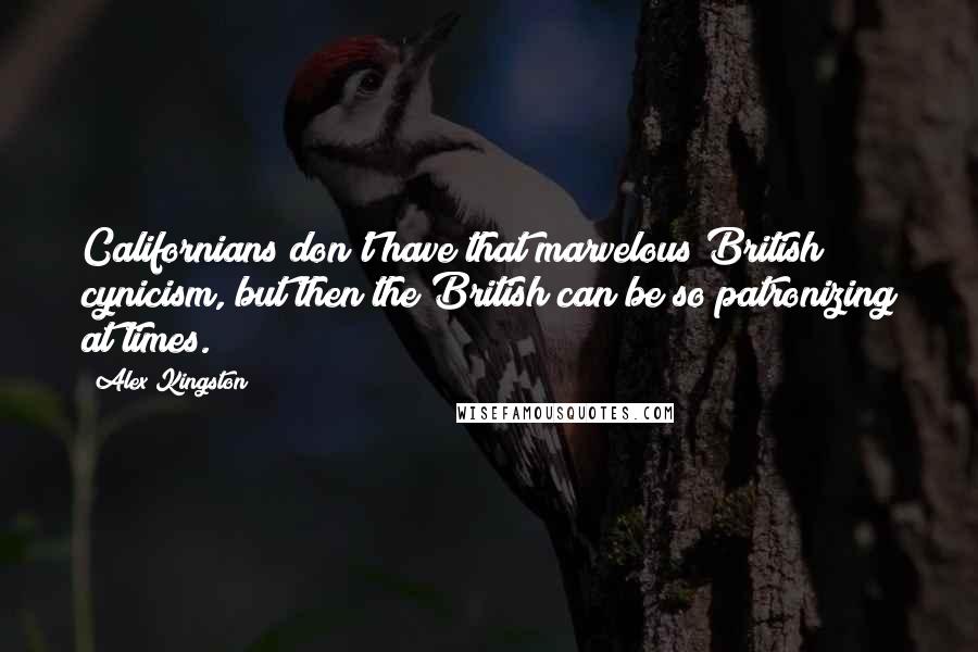 Alex Kingston Quotes: Californians don't have that marvelous British cynicism, but then the British can be so patronizing at times.