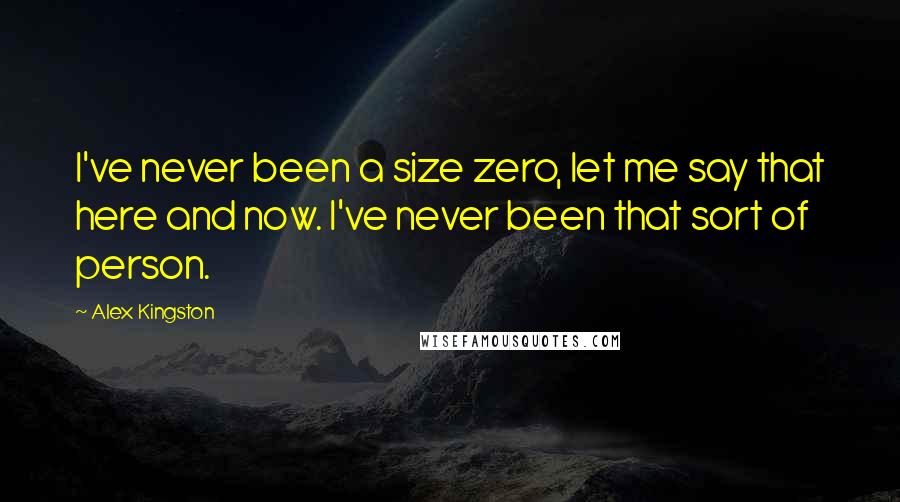 Alex Kingston Quotes: I've never been a size zero, let me say that here and now. I've never been that sort of person.