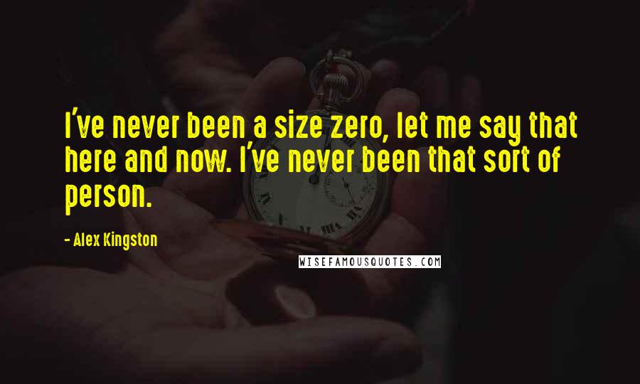 Alex Kingston Quotes: I've never been a size zero, let me say that here and now. I've never been that sort of person.