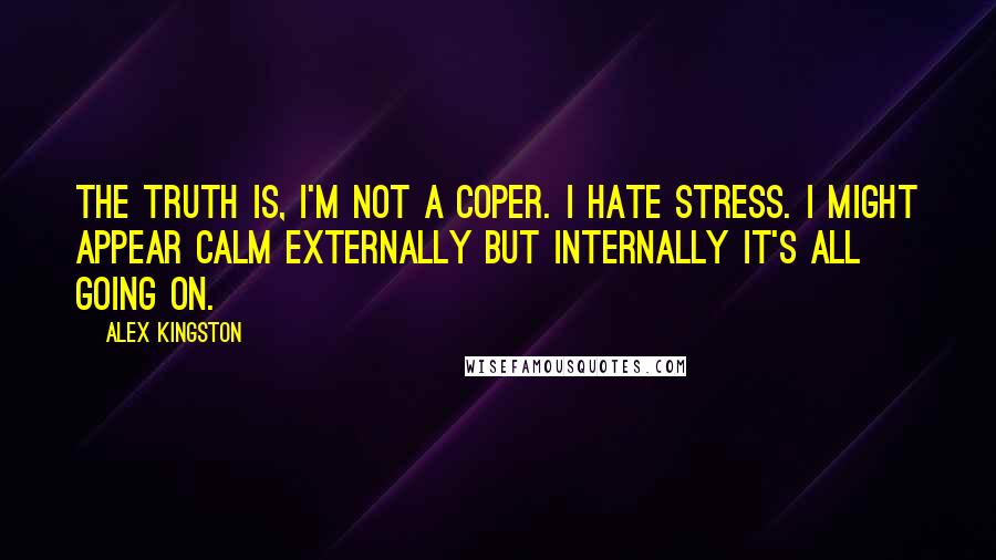 Alex Kingston Quotes: The truth is, I'm not a coper. I hate stress. I might appear calm externally but internally it's all going on.