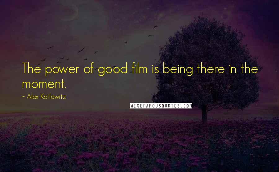 Alex Kotlowitz Quotes: The power of good film is being there in the moment.