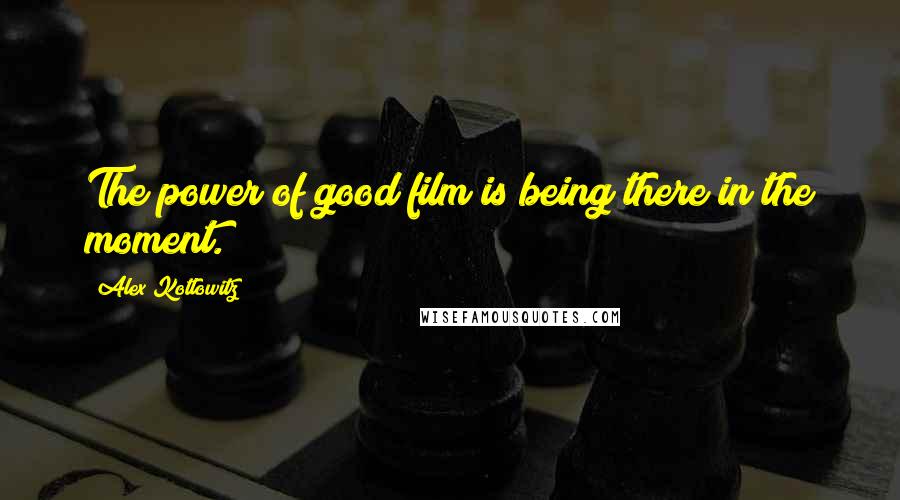 Alex Kotlowitz Quotes: The power of good film is being there in the moment.
