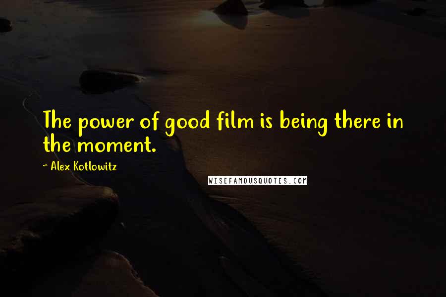 Alex Kotlowitz Quotes: The power of good film is being there in the moment.