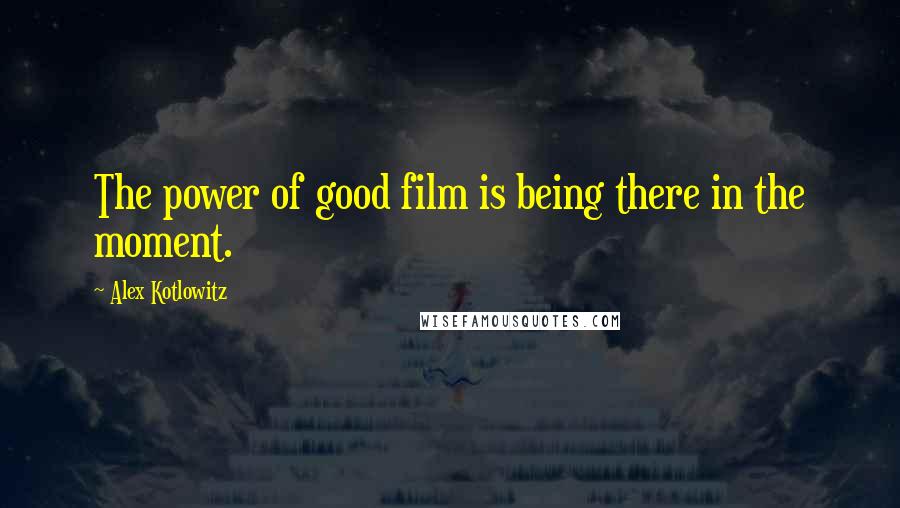 Alex Kotlowitz Quotes: The power of good film is being there in the moment.