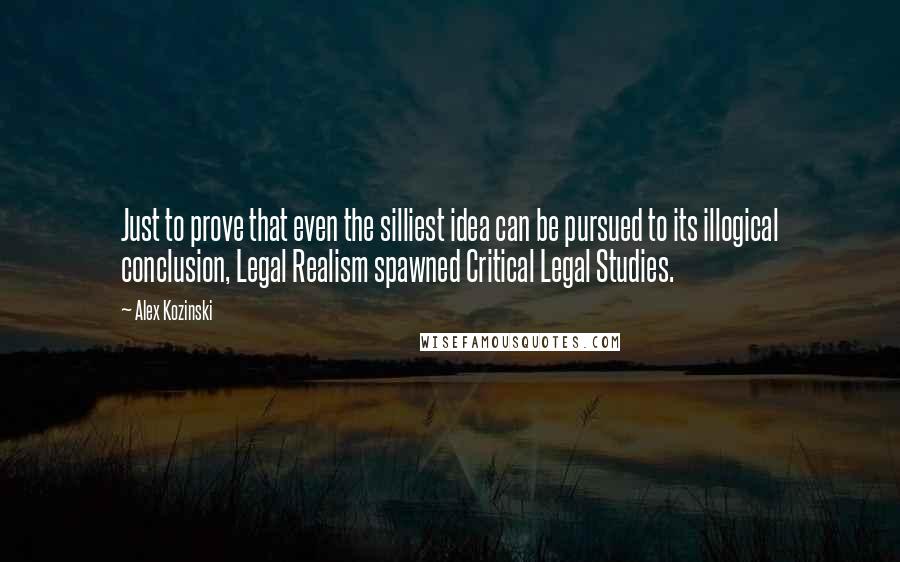 Alex Kozinski Quotes: Just to prove that even the silliest idea can be pursued to its illogical conclusion, Legal Realism spawned Critical Legal Studies.