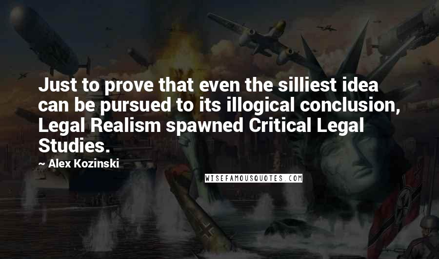 Alex Kozinski Quotes: Just to prove that even the silliest idea can be pursued to its illogical conclusion, Legal Realism spawned Critical Legal Studies.