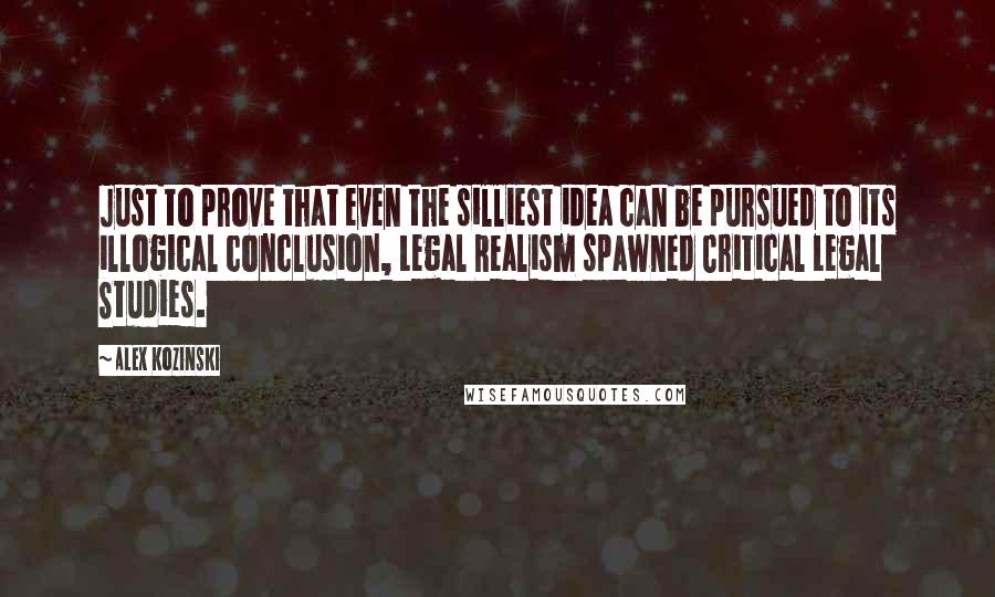 Alex Kozinski Quotes: Just to prove that even the silliest idea can be pursued to its illogical conclusion, Legal Realism spawned Critical Legal Studies.