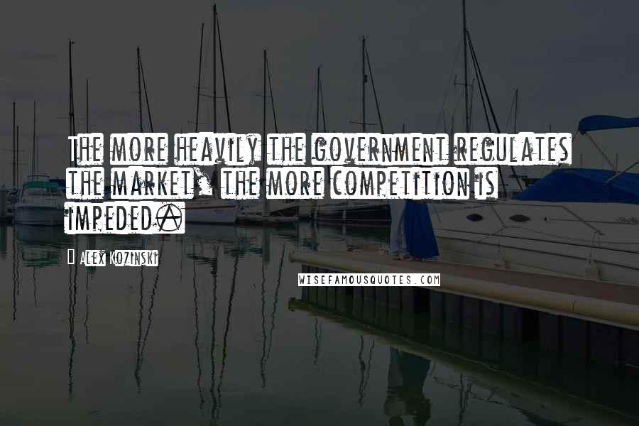 Alex Kozinski Quotes: The more heavily the government regulates the market, the more competition is impeded.