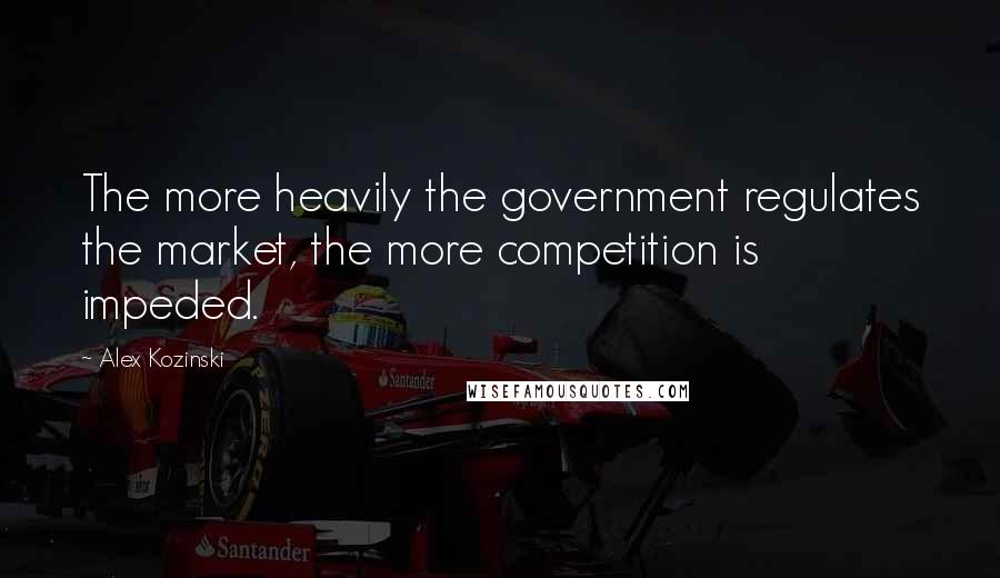 Alex Kozinski Quotes: The more heavily the government regulates the market, the more competition is impeded.