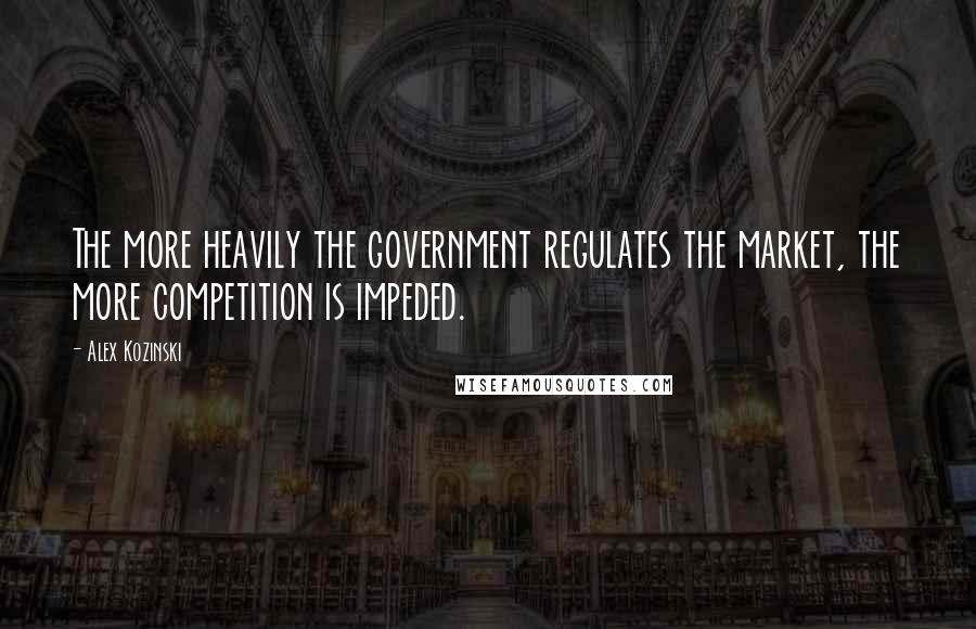 Alex Kozinski Quotes: The more heavily the government regulates the market, the more competition is impeded.